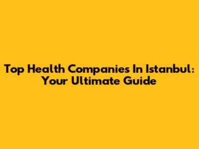 Top Health Companies In Istanbul: Your Ultimate Guide
