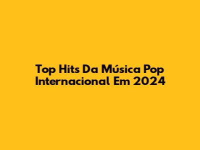 Top Hits Da Música Pop Internacional Em 2024