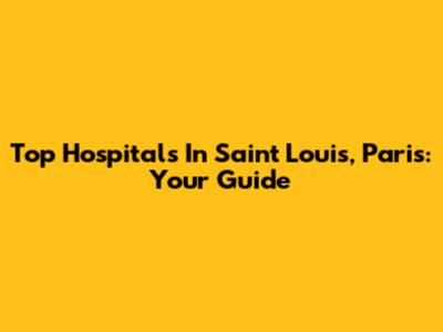 Top Hospitals In Saint Louis, Paris: Your Guide