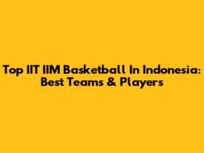 Top IIT IIM Basketball In Indonesia: Best Teams & Players