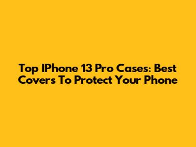 Top IPhone 13 Pro Cases: Best Covers To Protect Your Phone