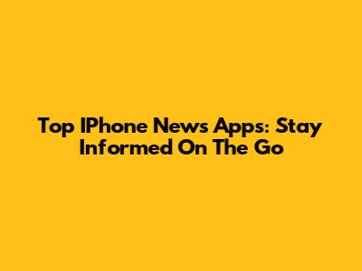 Top IPhone News Apps: Stay Informed On The Go