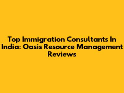 Top Immigration Consultants In India: Oasis Resource Management Reviews