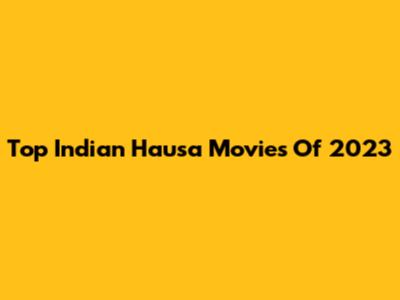 Top Indian Hausa Movies Of 2023