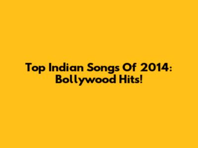 Top Indian Songs Of 2014: Bollywood Hits!