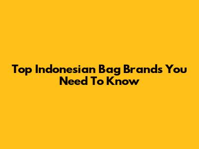 Top Indonesian Bag Brands You Need To Know