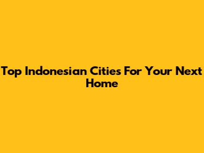 Top Indonesian Cities For Your Next Home