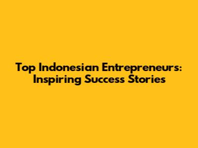Top Indonesian Entrepreneurs: Inspiring Success Stories