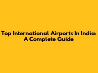 Top International Airports In India: A Complete Guide