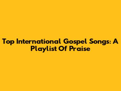 Top International Gospel Songs: A Playlist Of Praise