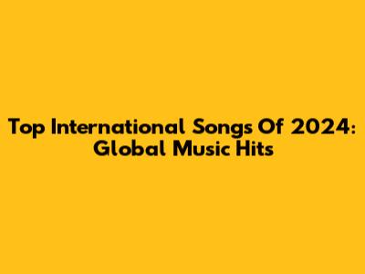 Top International Songs Of 2024: Global Music Hits
