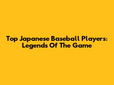 Top Japanese Baseball Players: Legends Of The Game