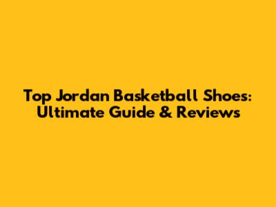 Top Jordan Basketball Shoes: Ultimate Guide & Reviews