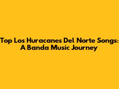 Top Los Huracanes Del Norte Songs: A Banda Music Journey