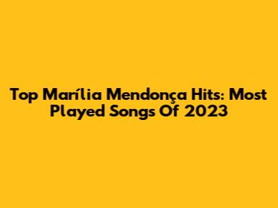 Top Marília Mendonça Hits: Most Played Songs Of 2023