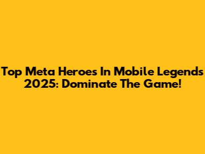 Top Meta Heroes In Mobile Legends 2025: Dominate The Game!