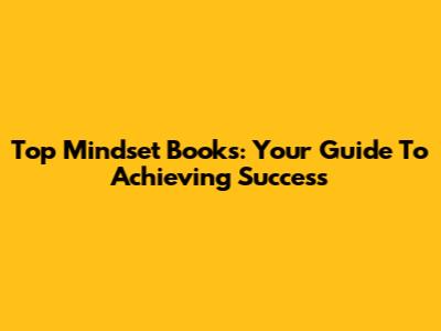 Top Mindset Books: Your Guide To Achieving Success