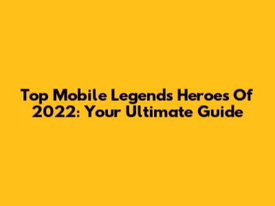 Top Mobile Legends Heroes Of 2022: Your Ultimate Guide