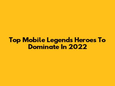 Top Mobile Legends Heroes To Dominate In 2022