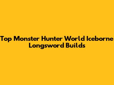 Top Monster Hunter World Iceborne Longsword Builds