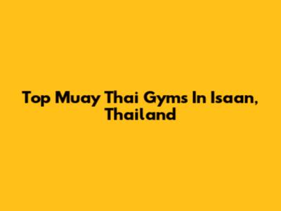 Top Muay Thai Gyms In Isaan, Thailand