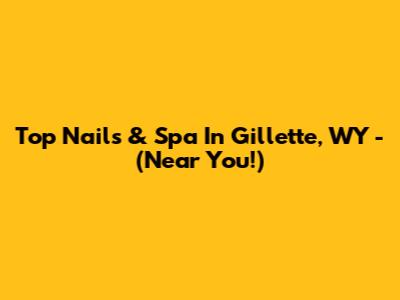 Top Nails & Spa In Gillette, WY - (Near You!)