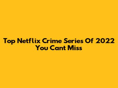 Top Netflix Crime Series Of 2022 You Can't Miss