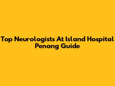Top Neurologists At Island Hospital Penang Guide