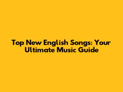 Top New English Songs: Your Ultimate Music Guide