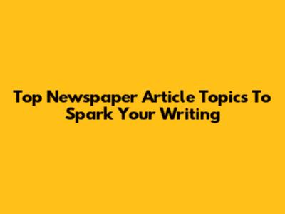 Top Newspaper Article Topics To Spark Your Writing