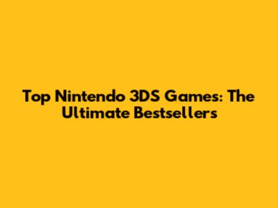Top Nintendo 3DS Games: The Ultimate Bestsellers