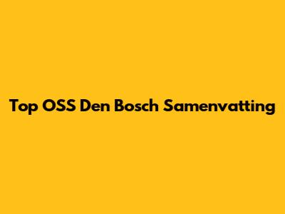 Top OSS Den Bosch Samenvatting