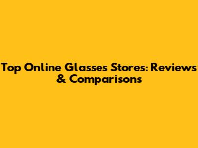 Top Online Glasses Stores: Reviews & Comparisons
