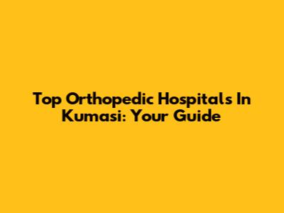 Top Orthopedic Hospitals In Kumasi: Your Guide