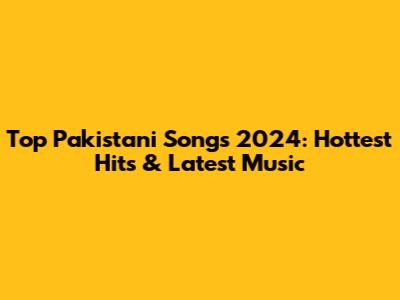 Top Pakistani Songs 2024: Hottest Hits & Latest Music
