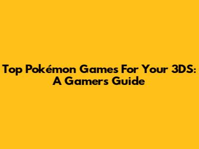 Top Pokémon Games For Your 3DS: A Gamer's Guide