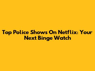 Top Police Shows On Netflix: Your Next Binge Watch