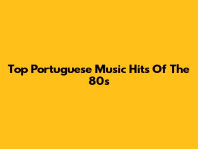 Top Portuguese Music Hits Of The 80s