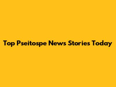 Top Pseitospe News Stories Today