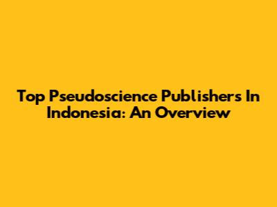 Top Pseudoscience Publishers In Indonesia: An Overview