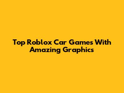 Top Roblox Car Games With Amazing Graphics