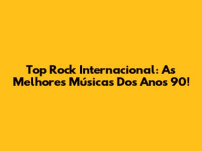Top Rock Internacional: As Melhores Músicas Dos Anos 90!