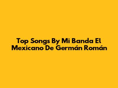 Top Songs By Mi Banda El Mexicano De Germán Román
