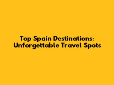 Top Spain Destinations: Unforgettable Travel Spots