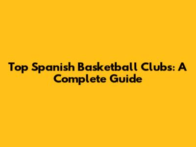 Top Spanish Basketball Clubs: A Complete Guide