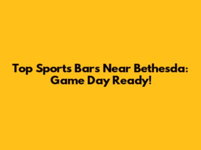 Top Sports Bars Near Bethesda: Game Day Ready!