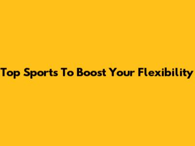 Top Sports To Boost Your Flexibility