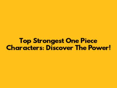 Top Strongest One Piece Characters: Discover The Power!