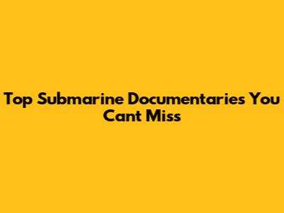 Top Submarine Documentaries You Can't Miss
