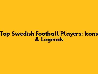 Top Swedish Football Players: Icons & Legends